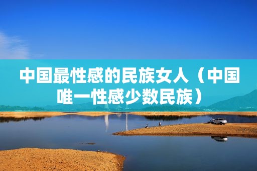 中国最性感的民族女人（中国唯一 *** 数民族）