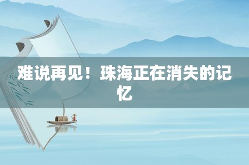 难说再见！珠海正在消失的记忆
