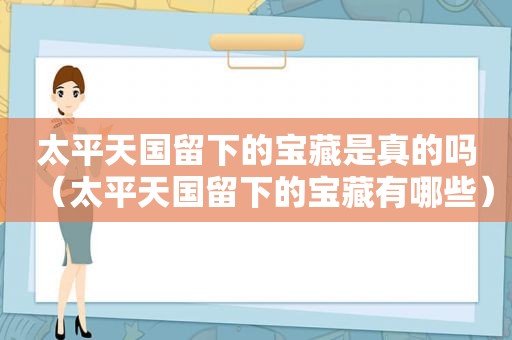 太平天国留下的宝藏是真的吗（太平天国留下的宝藏有哪些）
