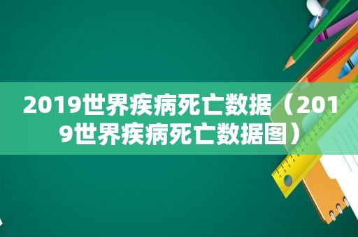 2019世界疾病死亡数据（2019世界疾病死亡数据图）