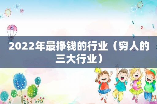 2022年最挣钱的行业（穷人的三大行业）