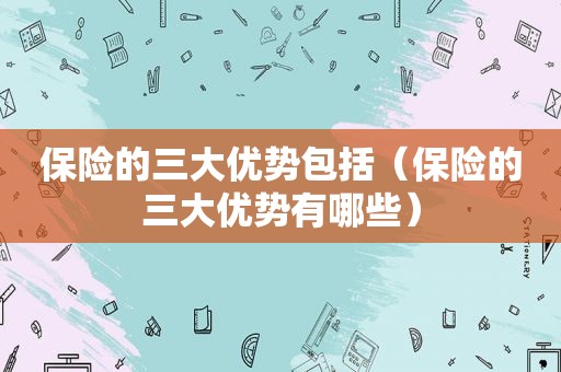 保险的三大优势包括（保险的三大优势有哪些）