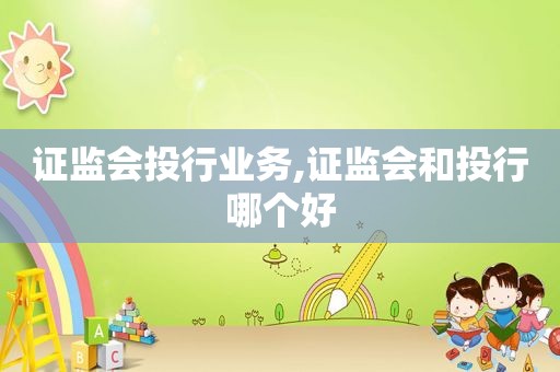 证监会投行业务,证监会和投行哪个好
