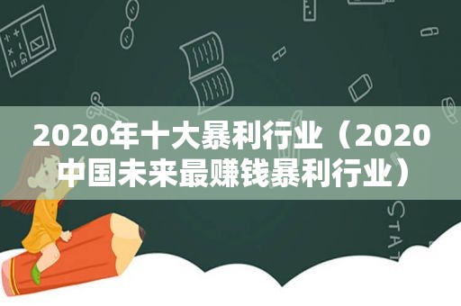 2020年十大暴利行业（2020中国未来最赚钱暴利行业）