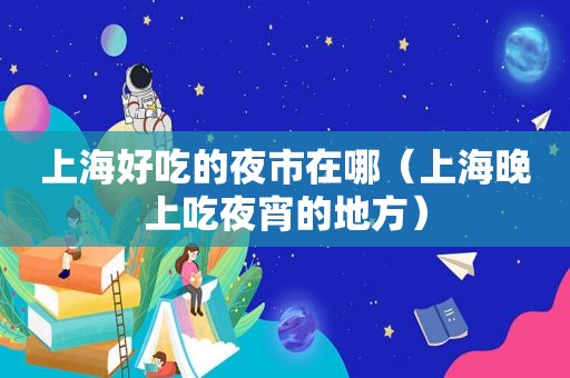 上海好吃的夜市在哪（上海晚上吃夜宵的地方）
