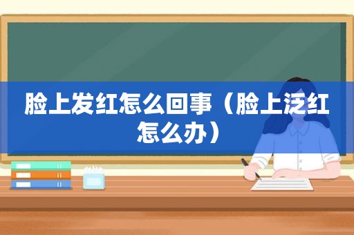 脸上发红怎么回事（脸上泛红怎么办）