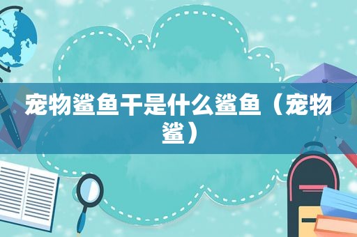 宠物鲨鱼干是什么鲨鱼（宠物鲨）