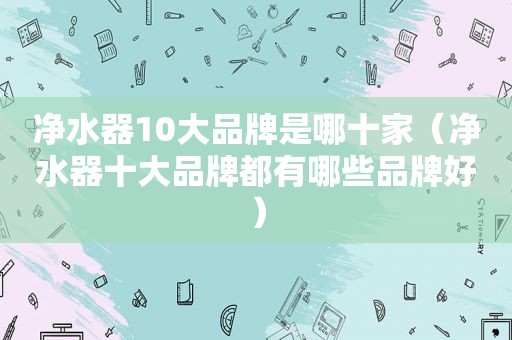 净水器10大品牌是哪十家（净水器十大品牌都有哪些品牌好）