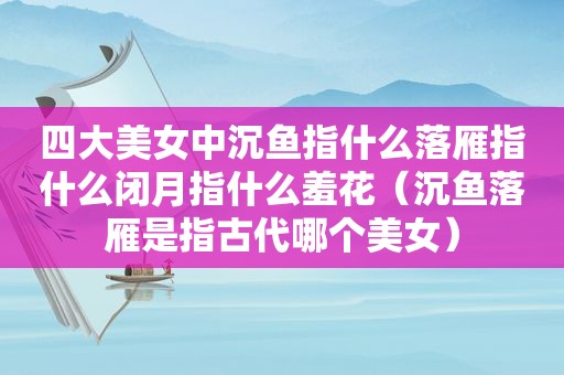 四大美女中沉鱼指什么落雁指什么闭月指什么羞花（沉鱼落雁是指古代哪个美女）