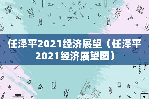 任泽平2021经济展望（任泽平2021经济展望图）