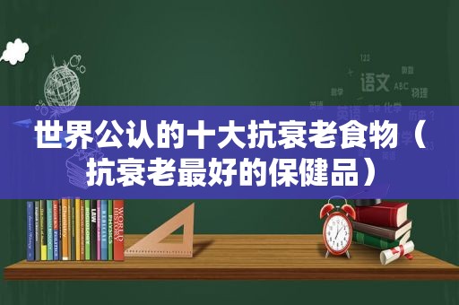世界公认的十大抗衰老食物（抗衰老最好的保健品）
