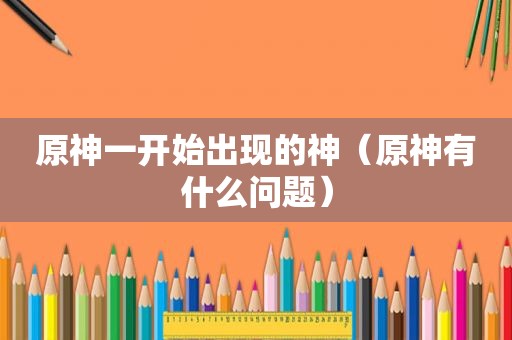原神一开始出现的神（原神有什么问题）