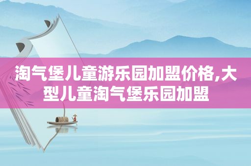 淘气堡儿童游乐园加盟价格,大型儿童淘气堡乐园加盟