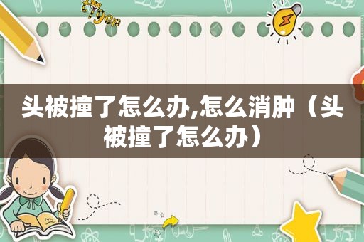 头被撞了怎么办,怎么消肿（头被撞了怎么办）