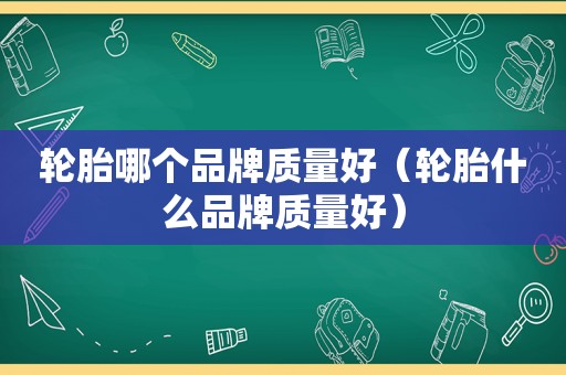 轮胎哪个品牌质量好（轮胎什么品牌质量好）