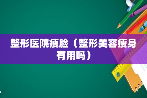 整形医院瘦脸（整形美容瘦身有用吗）