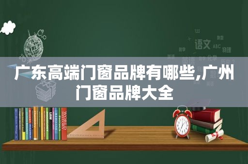 广东高端门窗品牌有哪些,广州门窗品牌大全
