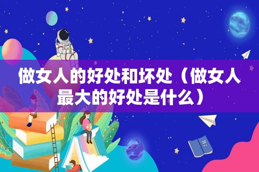 做女人的好处和坏处（做女人最大的好处是什么）