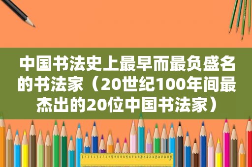 中国书法史上最早而最负盛名的书法家（20世纪100年间最杰出的20位中国书法家）
