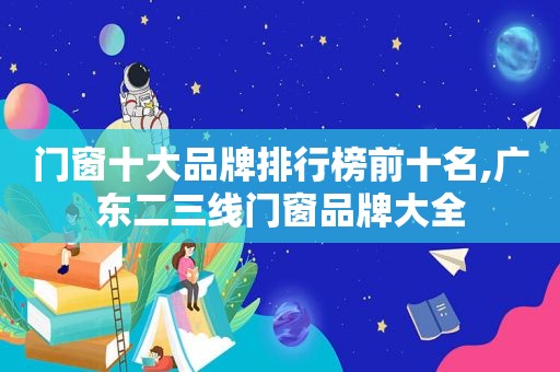 门窗十大品牌排行榜前十名,广东二三线门窗品牌大全