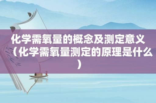 化学需氧量的概念及测定意义（化学需氧量测定的原理是什么）