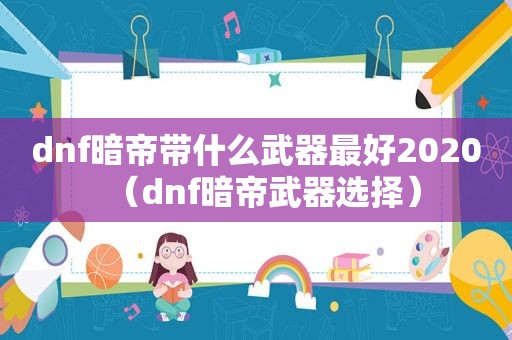 dnf暗帝带什么武器最好2020（dnf暗帝武器选择）