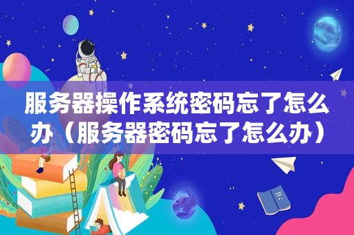 服务器操作系统密码忘了怎么办（服务器密码忘了怎么办）