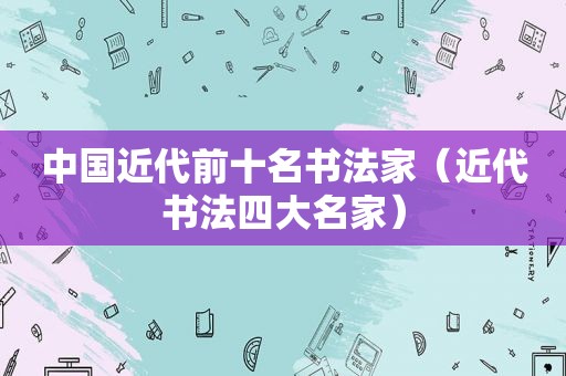 中国近代前十名书法家（近代书法四大名家）