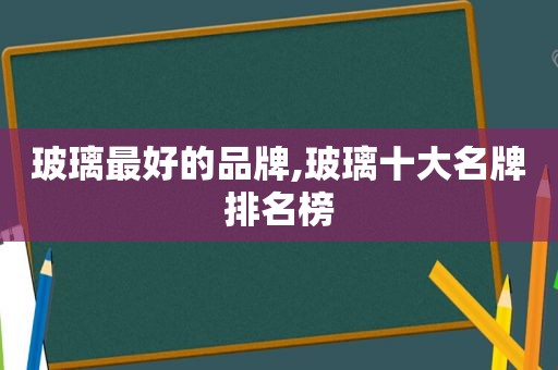 玻璃最好的品牌,玻璃十大名牌排名榜