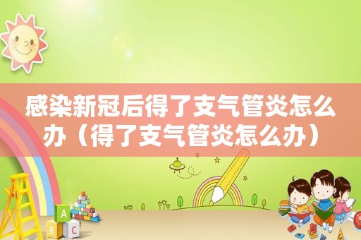 感染新冠后得了支气管炎怎么办（得了支气管炎怎么办）