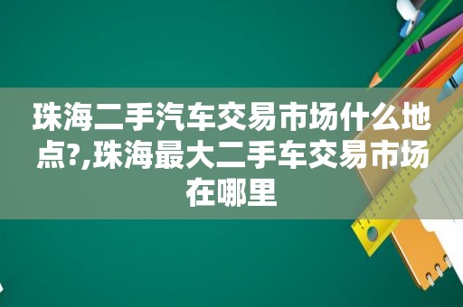 珠海二手汽车交易市场什么地点?,珠海最大二手车交易市场在哪里