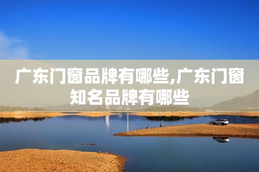 广东门窗品牌有哪些,广东门窗知名品牌有哪些