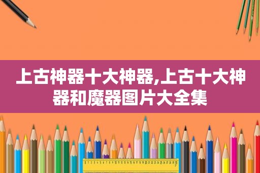 上古神器十大神器,上古十大神器和魔器图片大全集