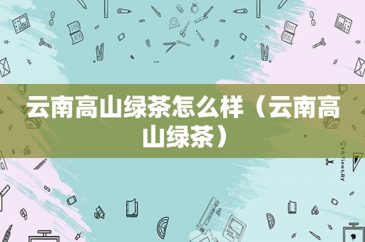 云南高山绿茶怎么样（云南高山绿茶）