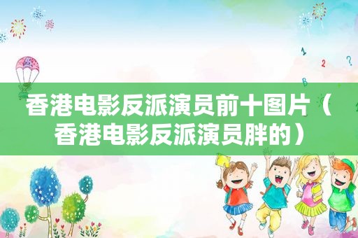 香港电影反派演员前十图片（香港电影反派演员胖的）