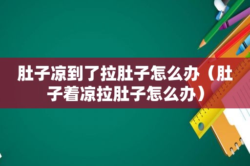 肚子凉到了拉肚子怎么办（肚子着凉拉肚子怎么办）