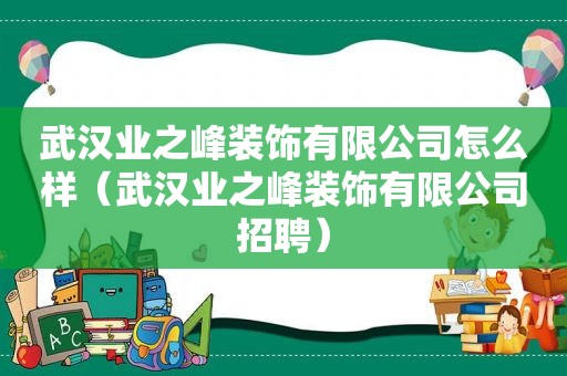 武汉业之峰装饰有限公司怎么样（武汉业之峰装饰有限公司招聘）
