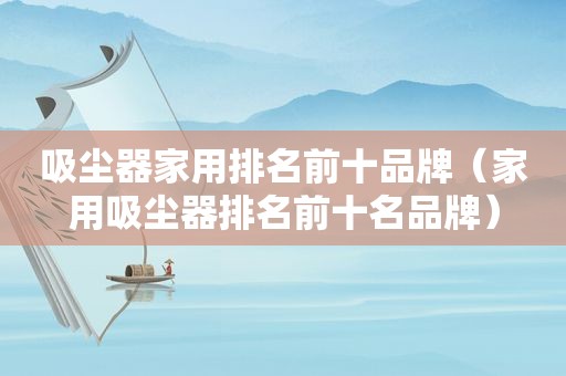 吸尘器家用排名前十品牌（家用吸尘器排名前十名品牌）