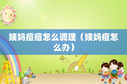 姨妈痘痘怎么调理（姨妈痘怎么办）