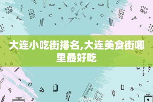 大连小吃街排名,大连美食街哪里最好吃