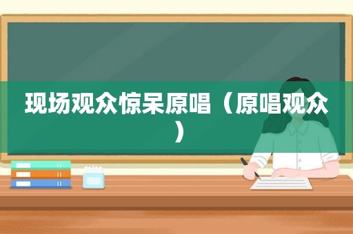 现场观众惊呆原唱（原唱观众）