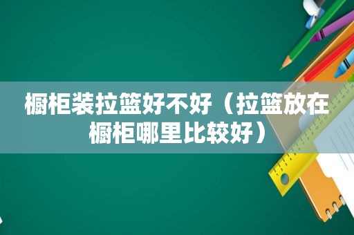 橱柜装拉篮好不好（拉篮放在橱柜哪里比较好）