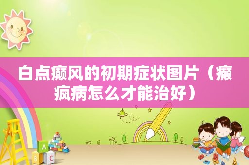 白点癫风的初期症状图片（癫疯病怎么才能治好）