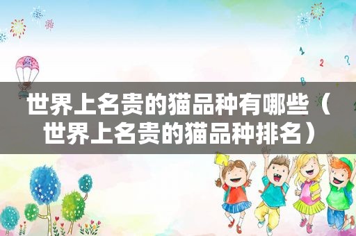 世界上名贵的猫品种有哪些（世界上名贵的猫品种排名）