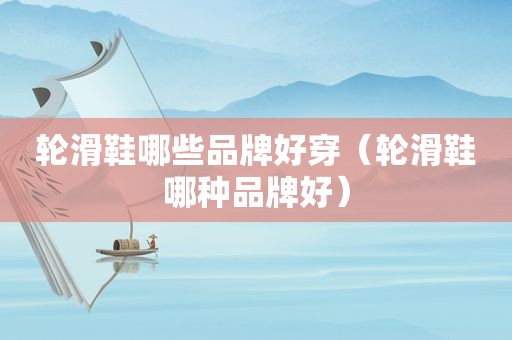 轮滑鞋哪些品牌好穿（轮滑鞋哪种品牌好）