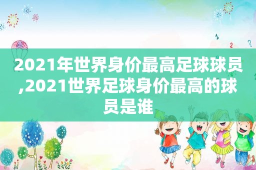 2021年世界身价最高足球球员,2021世界足球身价最高的球员是谁