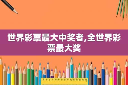 世界彩票最大 *** 者,全世界彩票最大奖
