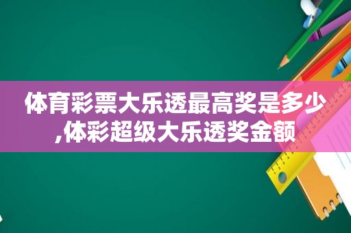 体育彩票大乐透最高奖是多少, *** 超级大乐透奖金额