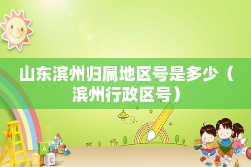 山东滨州归属地区号是多少（滨州行政区号）