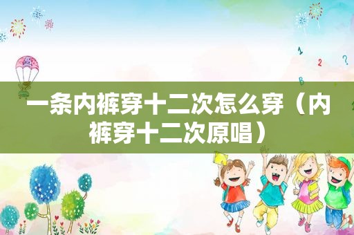 一条 *** 穿十二次怎么穿（ *** 穿十二次原唱）